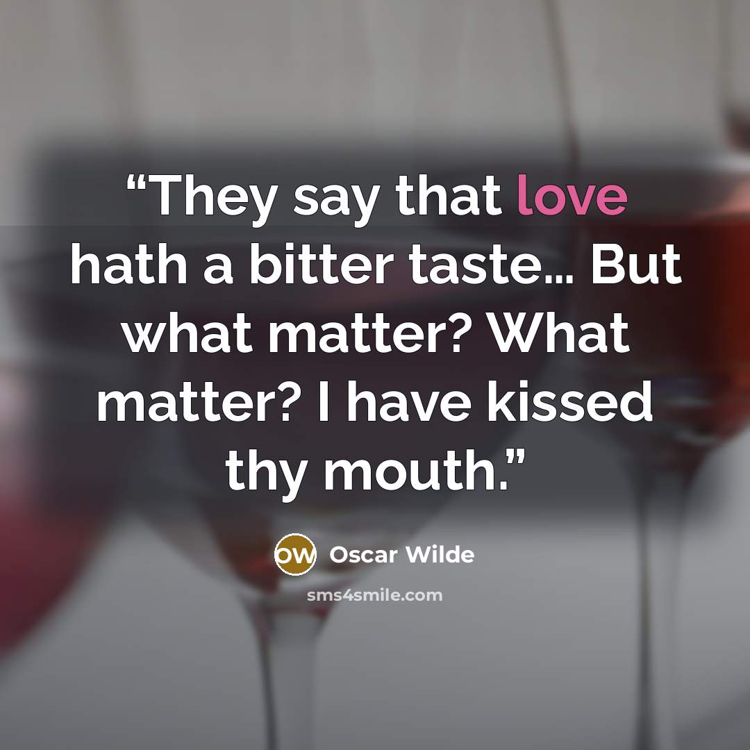 “They say that love hath a bitter taste… But what matter? What matter? I have kissed thy mouth.” quote by Oscar Wilde