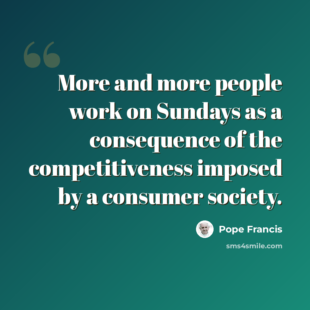 “More and more people work on Sundays as a consequence of the competitiveness imposed by a consumer society.” quote by Pope Francis