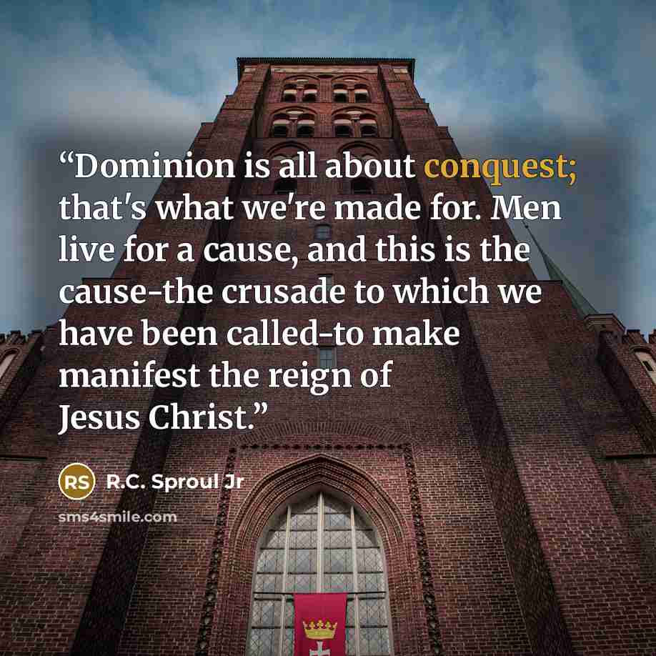 “Dominion is all about conquest; that's what we're made for. Men live for a cause, and this is the cause-the crusade to which we have been called-to make manifest the reign of Jesus Christ.” quote by R.C. Sproul Jr