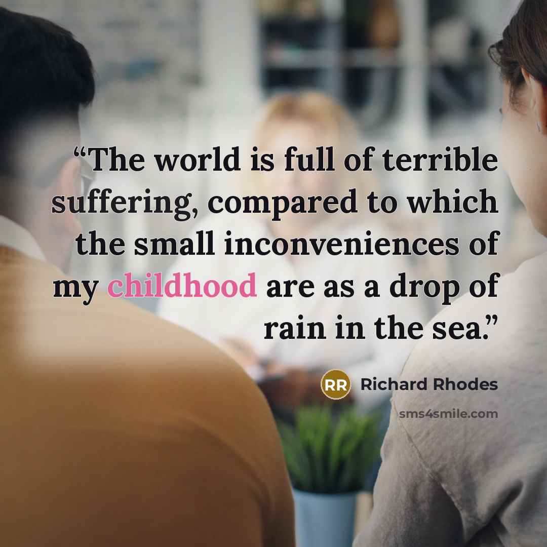 “The world is full of terrible suffering, compared to which the small inconveniences of my childhood are as a drop of rain in the sea.” quote by Richard Rhodes