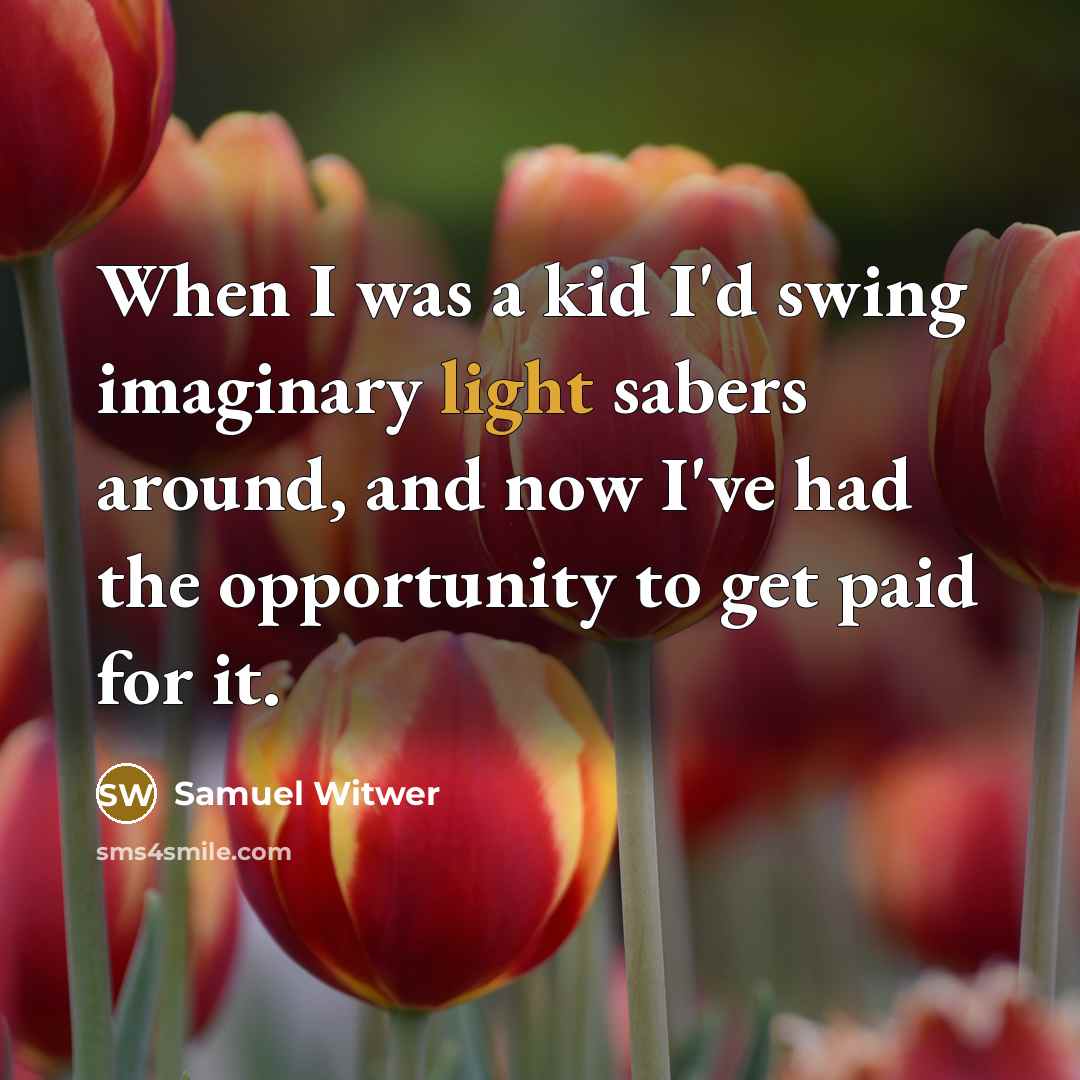 “When I was a kid I'd swing imaginary light sabers around, and now I've had the opportunity to get paid for it.” quote by Samuel Witwer