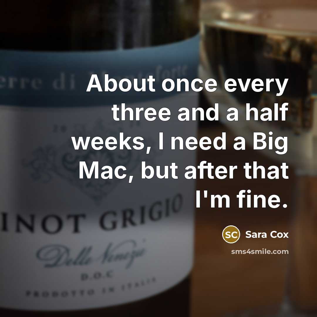 “About once every three and a half weeks, I need a Big Mac, but after that I'm fine.” quote by Sara Cox