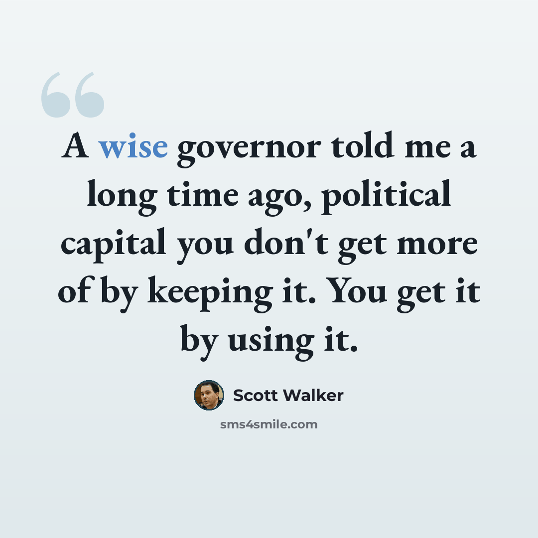 “A wise governor told me a long time ago, political capital you don't get more of by keeping it. You get it by using it.” quote by Scott Walker