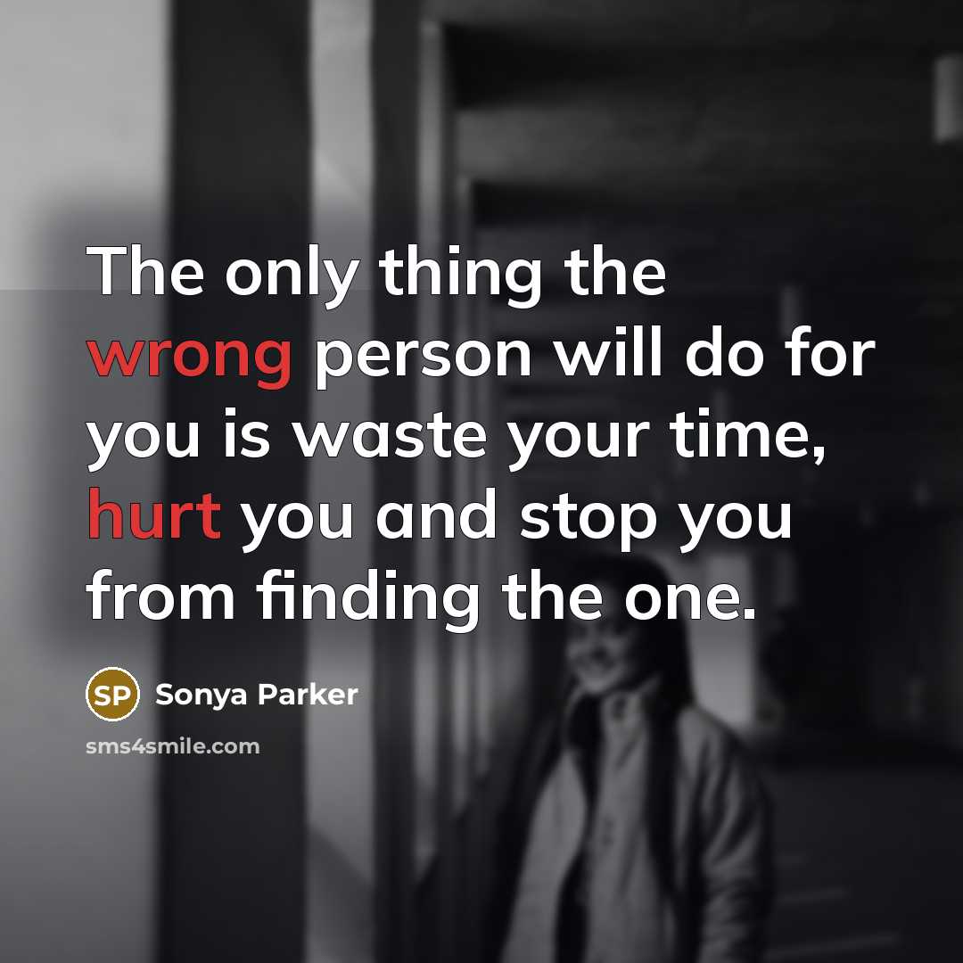 “The only thing the wrong person will do for you is waste your time, hurt you and stop you from finding the one.” quote by Sonya Parker