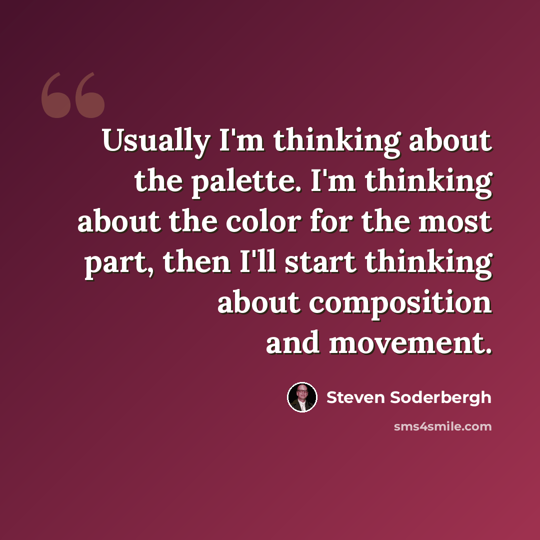 “Usually I'm thinking about the palette. I'm thinking about the color for the most part, then I'll start thinking about composition and movement.” quote by Steven Soderbergh