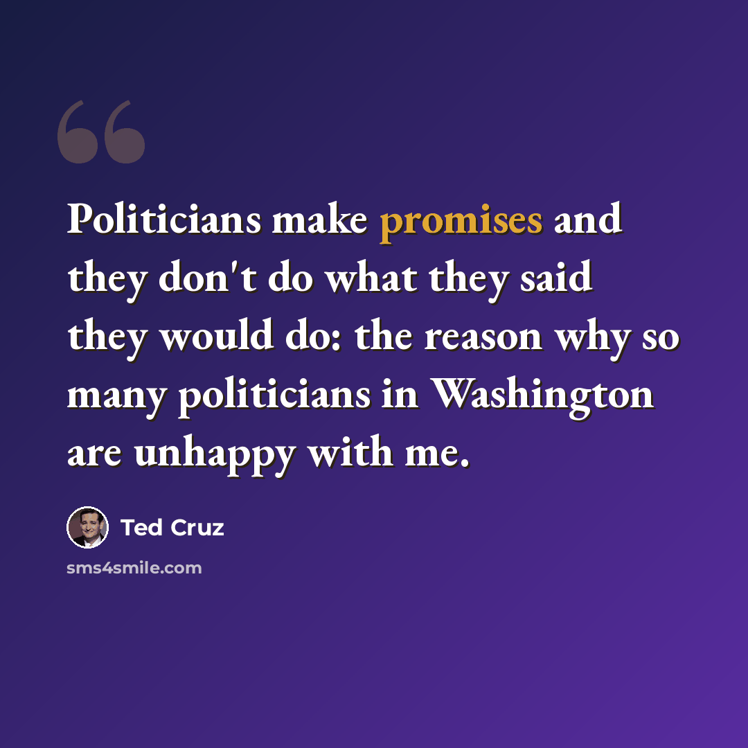 “Politicians make promises and they don't do what they said they would do: the reason why so many politicians in Washington are unhappy with me.” quote by Ted Cruz