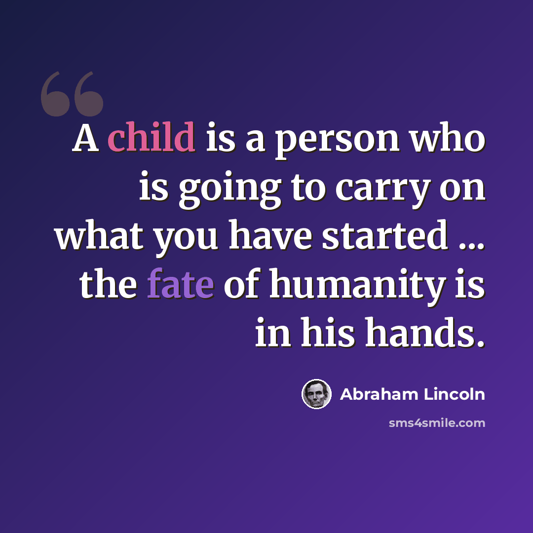 “A child is a person who is going to carry on what you have started ... the fate of humanity is in his hands.” quote by Abraham Lincoln