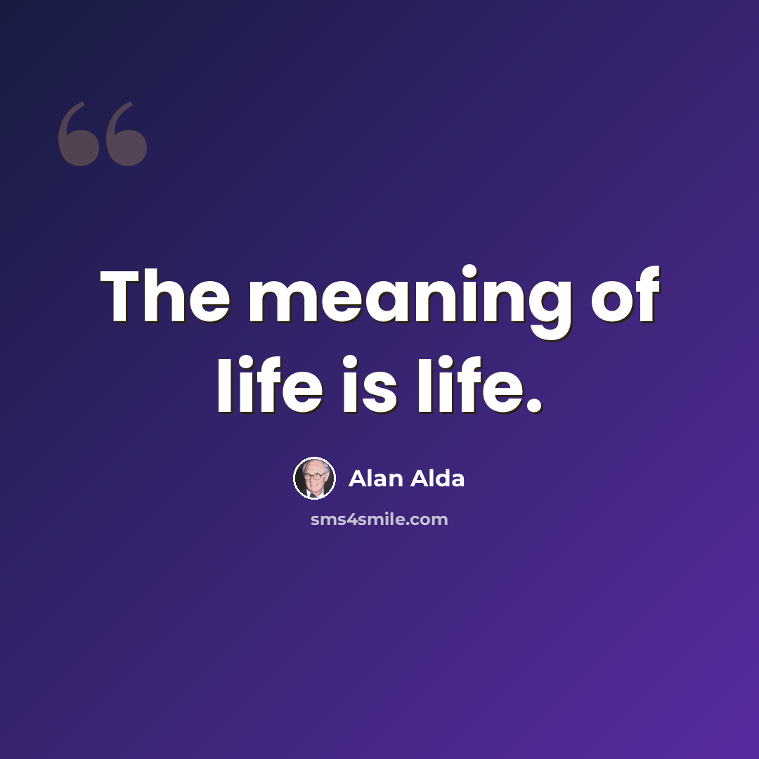 “The meaning of life is life.” quote by Alan Alda