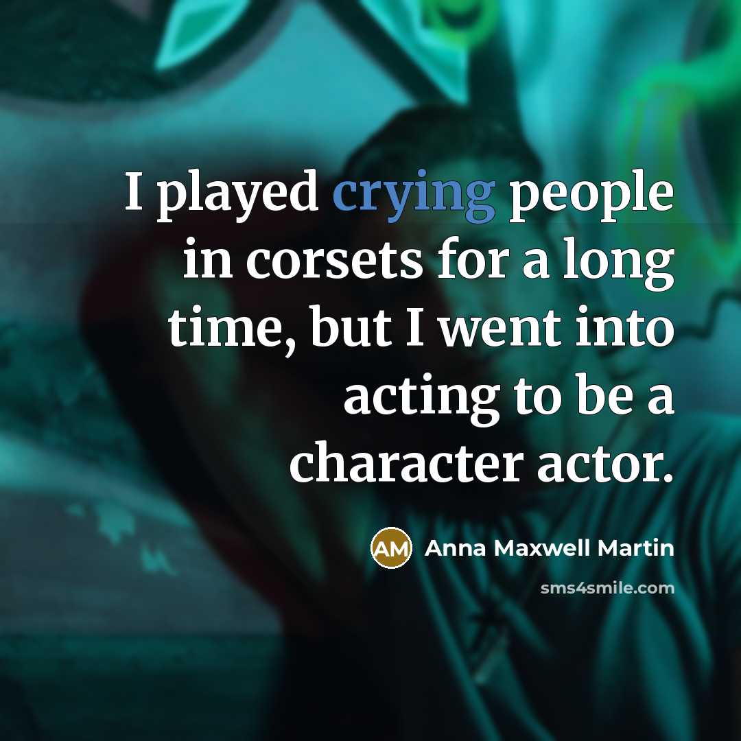 “I played crying people in corsets for a long time, but I went into acting to be a character actor.” quote by Anna Maxwell Martin
