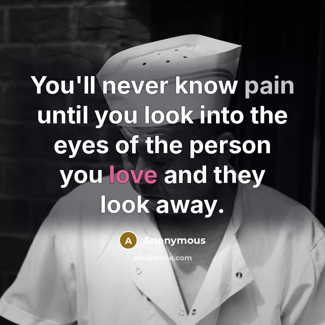 “You'll never know pain until you look into the eyes of the person you love and they look away.” quote by Anonymous
