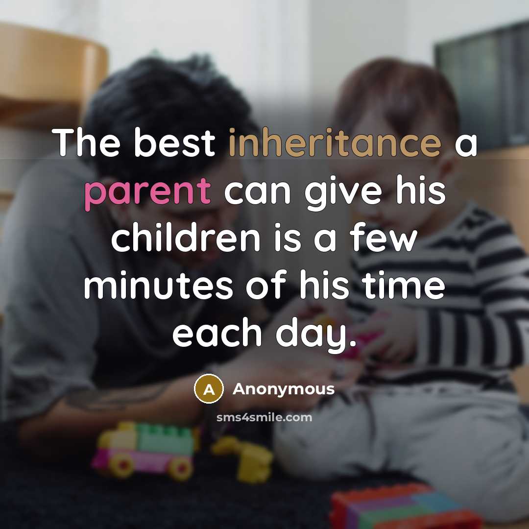 “The best inheritance a parent can give his children is a few minutes of his time each day.” quote by Anonymous
