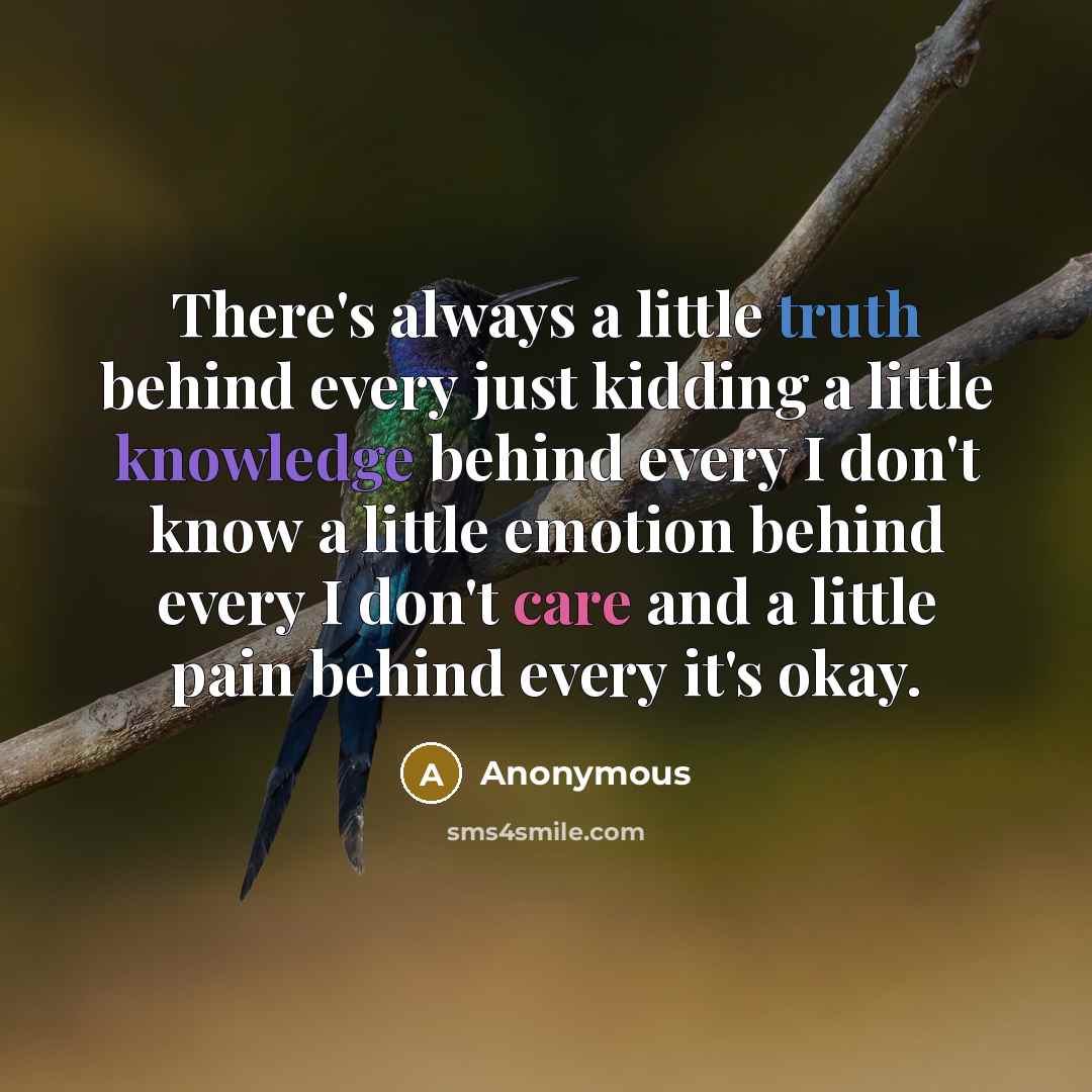 “There's always a little truth behind every just kidding a little knowledge behind every I don't know a little emotion behind every I don't care and a little pain behind every it's okay.” quote by Anonymous