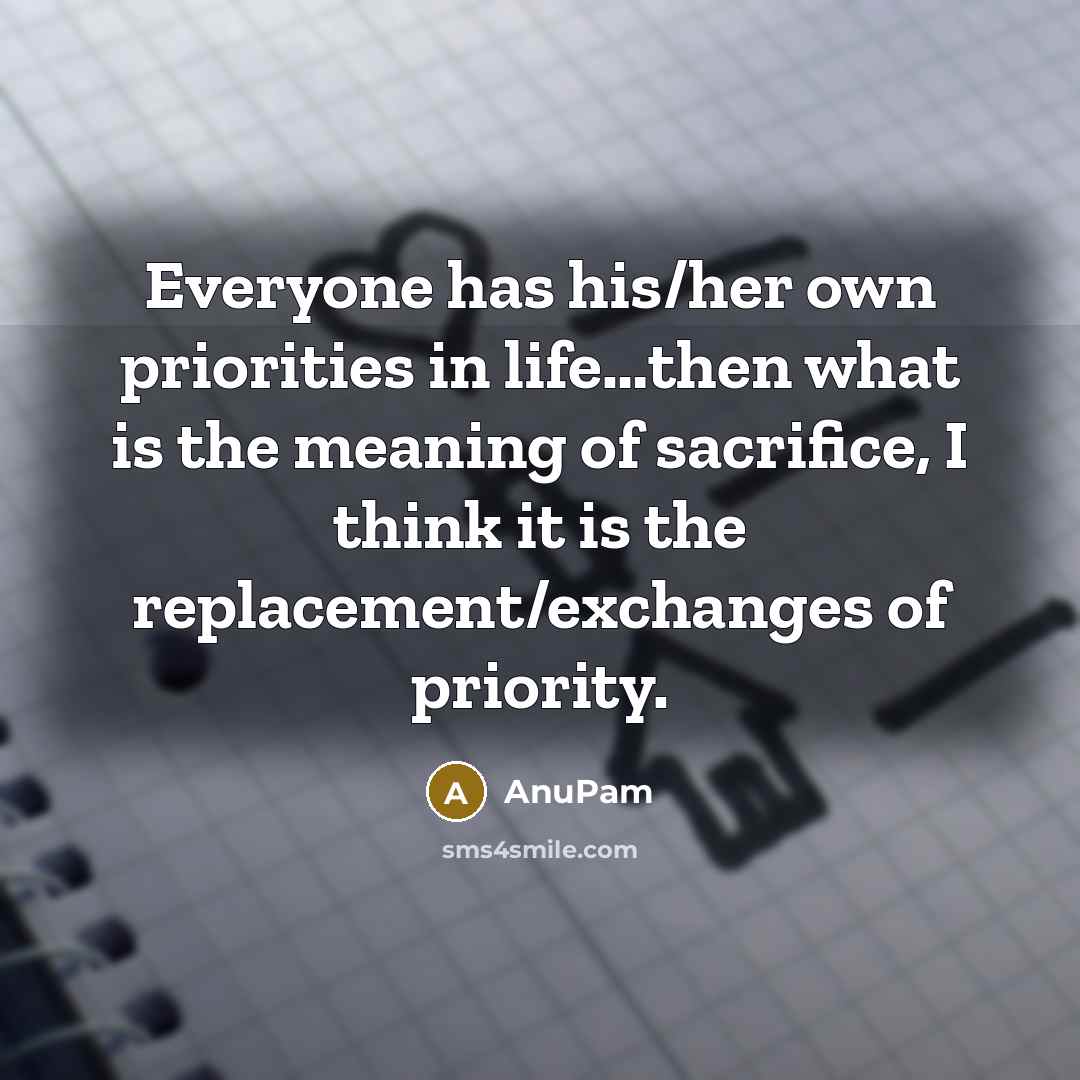 “Everyone has his/her own priorities in life…then what is the meaning of sacrifice, I think it is the replacement/exchanges of priority.” quote by AnuPam