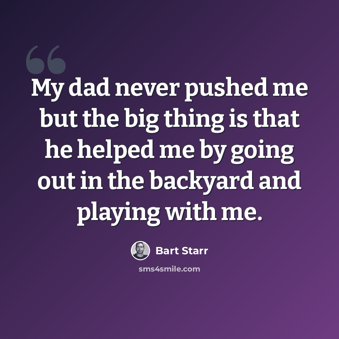 “My dad never pushed me but the big thing is that he helped me by going out in the backyard and playing with me.” quote by Bart Starr