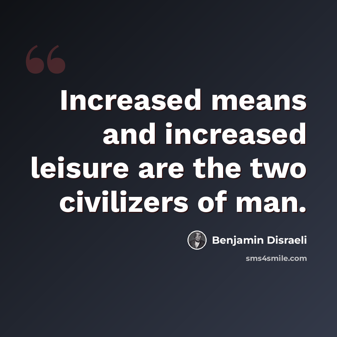 “Increased means and increased leisure are the two civilizers of man.” quote by Benjamin Disraeli