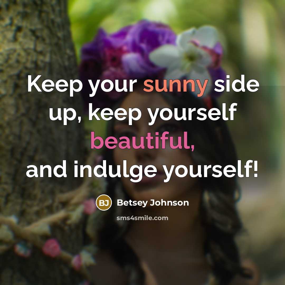 “Keep your sunny side up, keep yourself beautiful, and indulge yourself!” quote by Betsey Johnson