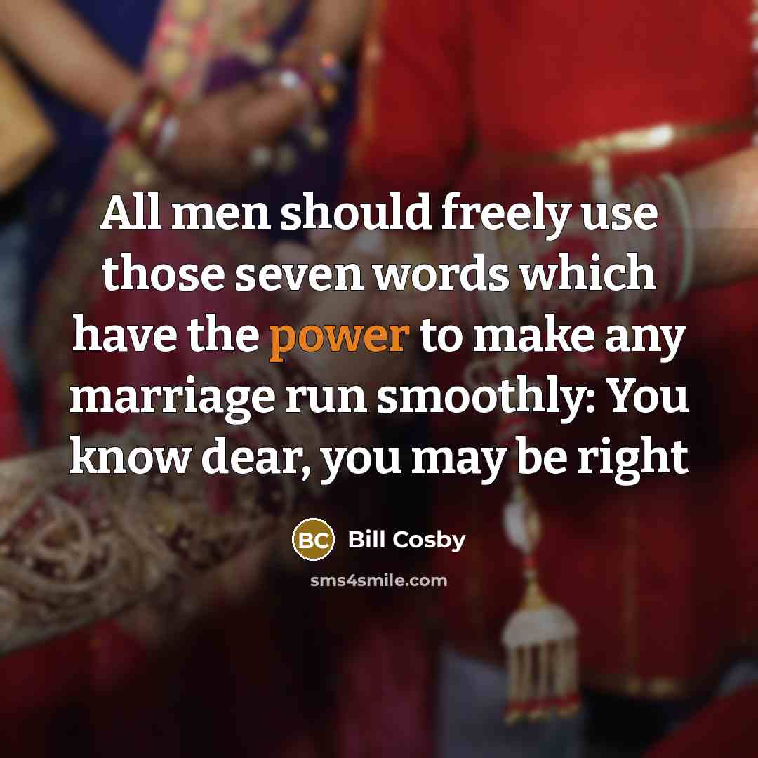 “All men should freely use those seven words which have the power to make any marriage run smoothly: You know dear, you may be right” quote by Bill Cosby