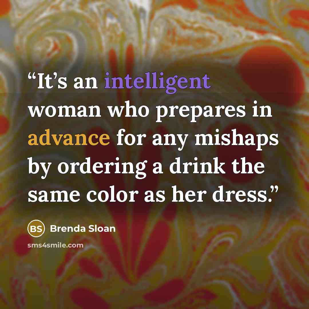 “It’s an intelligent woman who prepares in advance for any mishaps by ordering a drink the same color as her dress.” quote by Brenda Sloan