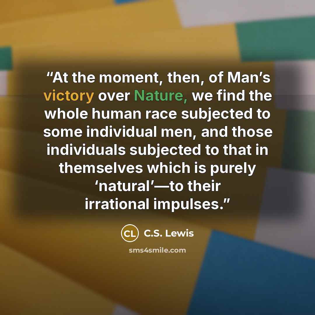 “At the moment, then, of Man’s victory over Nature, we find the whole human race subjected to some individual men, and those individuals subjected to that in themselves which is purely ‘natural’—to their irrational impulses.” quote by C.S. Lewis