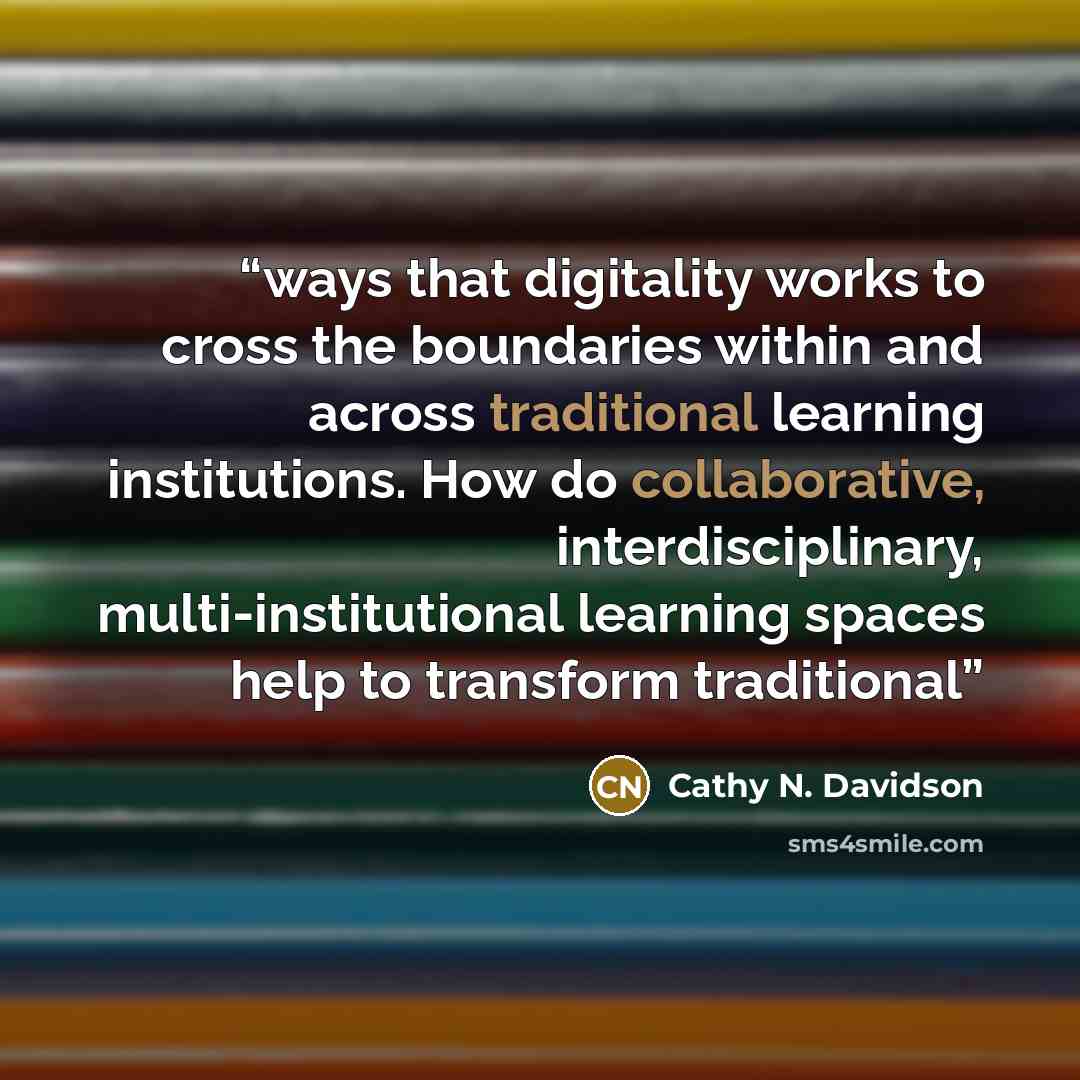 “ways that digitality works to cross the boundaries within and across traditional learning institutions. How do collaborative, interdisciplinary, multi-institutional learning spaces help to transform traditional” quote by Cathy N. Davidson