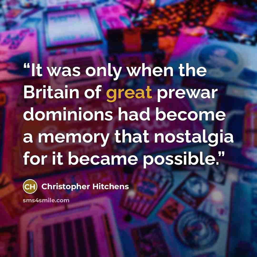 “It was only when the Britain of great prewar dominions had become a memory that nostalgia for it became possible.” quote by Christopher Hitchens
