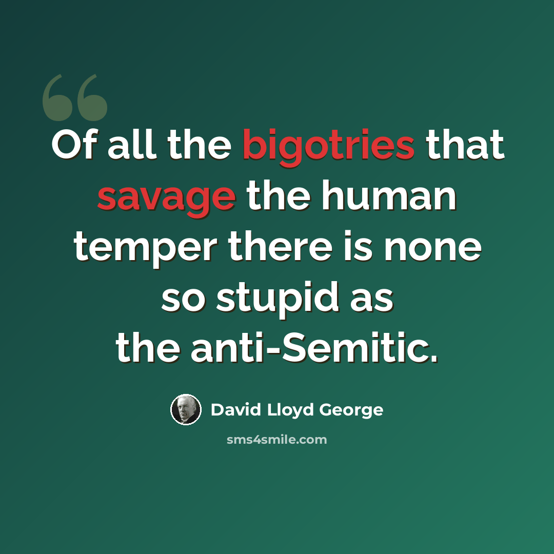 “Of all the bigotries that savage the human temper there is none so stupid as the anti-Semitic.” quote by David Lloyd George