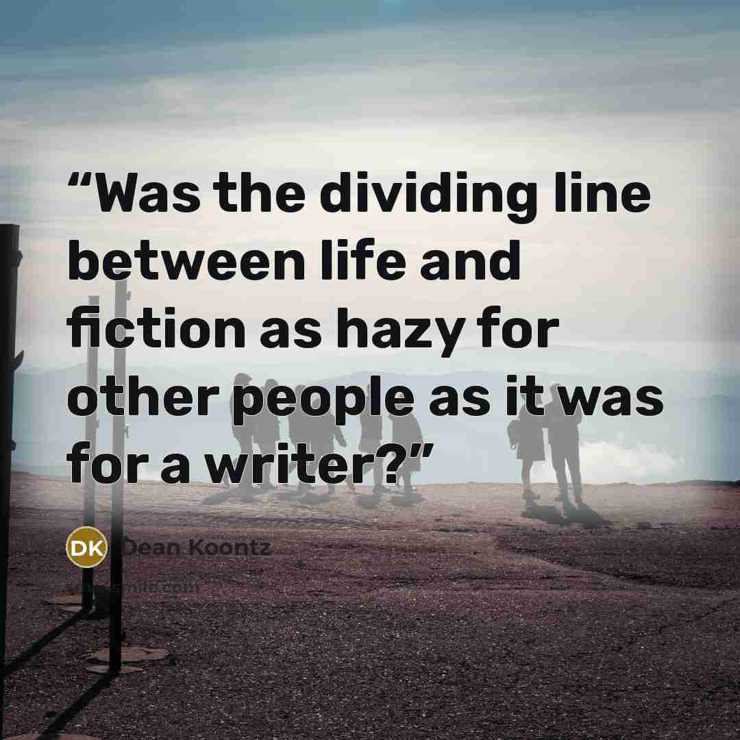 “Was the dividing line between life and fiction as hazy for other people as it was for a writer?” quote by Dean Koontz
