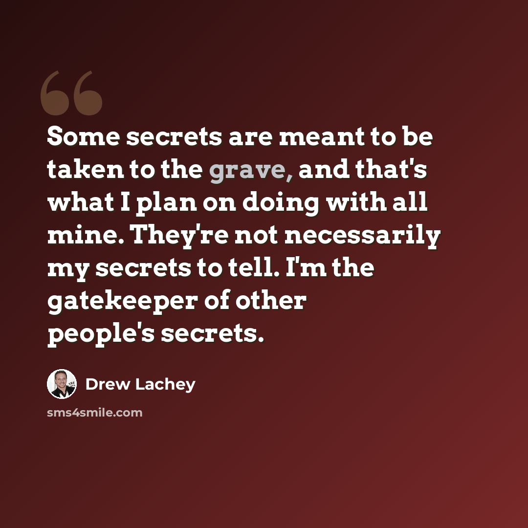 “Some secrets are meant to be taken to the grave, and that's what I plan on doing with all mine. They're not necessarily my secrets to tell. I'm the gatekeeper of other people's secrets.” quote by Drew Lachey