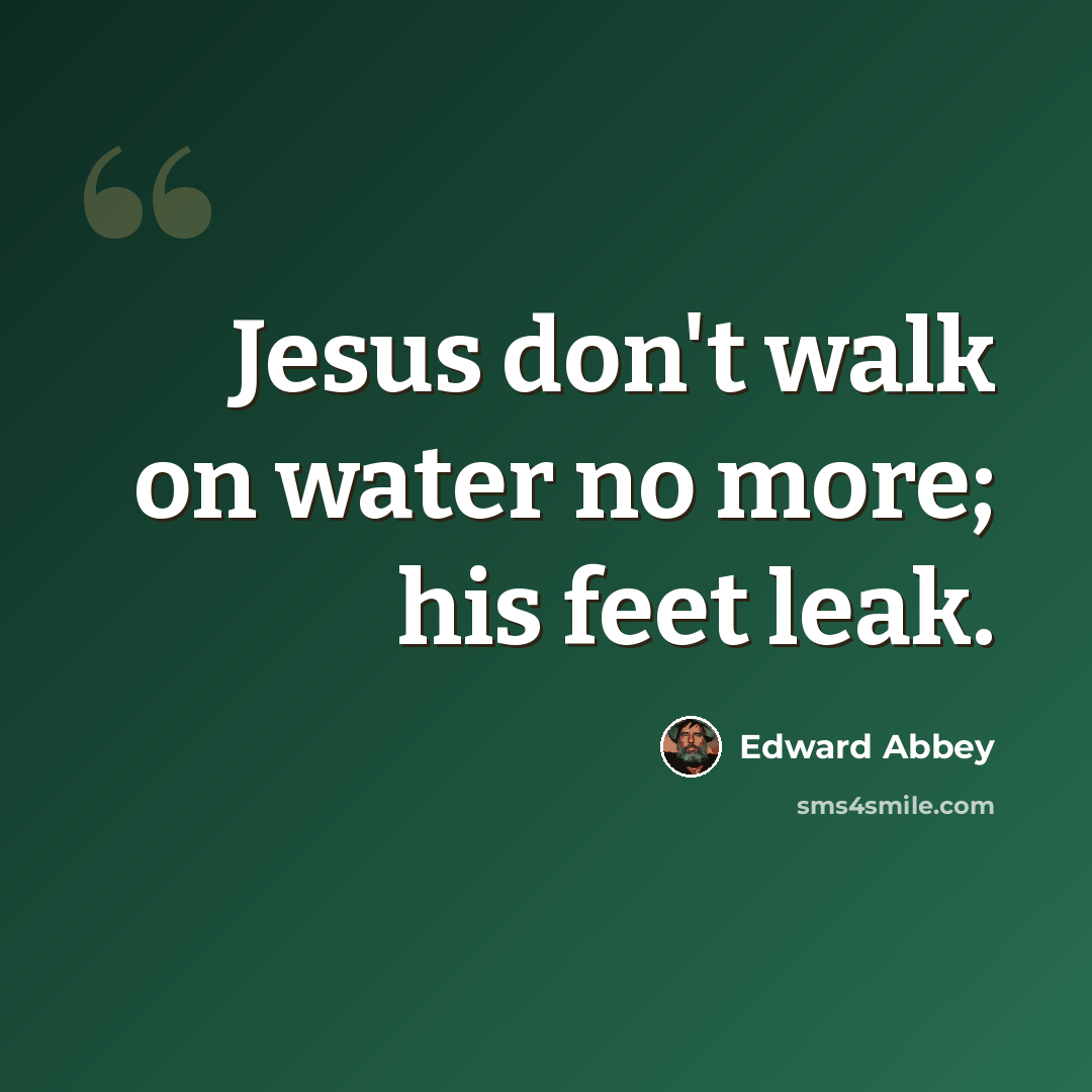 “Jesus don't walk on water no more; his feet leak.” quote by Edward Abbey