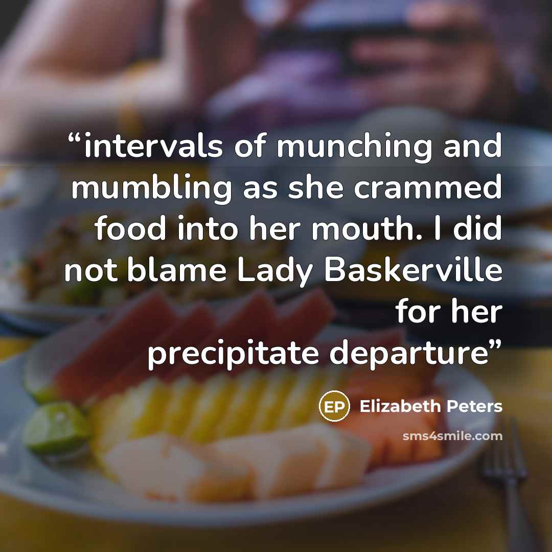 “intervals of munching and mumbling as she crammed food into her mouth. I did not blame Lady Baskerville for her precipitate departure” quote by Elizabeth Peters