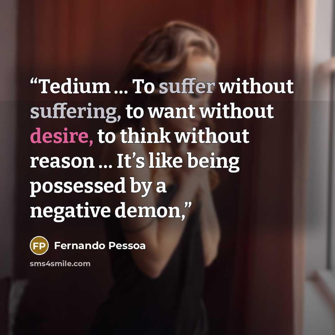 “Tedium … To suffer without suffering, to want without desire, to think without reason … It’s like being possessed by a negative demon,” quote by Fernando Pessoa