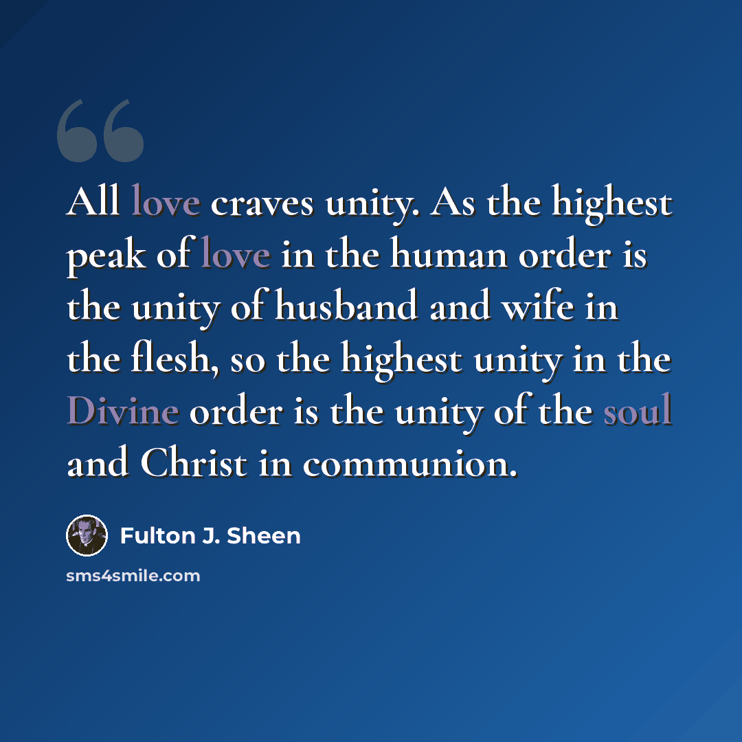 “All love craves unity. As the highest peak of love in the human order is the unity of husband and wife in the flesh, so the highest unity in the Divine order is the unity of the soul and Christ in communion.” quote by Fulton J. Sheen