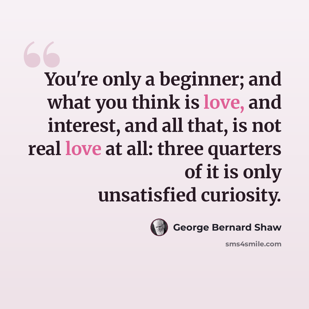 “You're only a beginner; and what you think is love, and interest, and all that, is not real love at all: three quarters of it is only unsatisfied curiosity.” quote by George Bernard Shaw