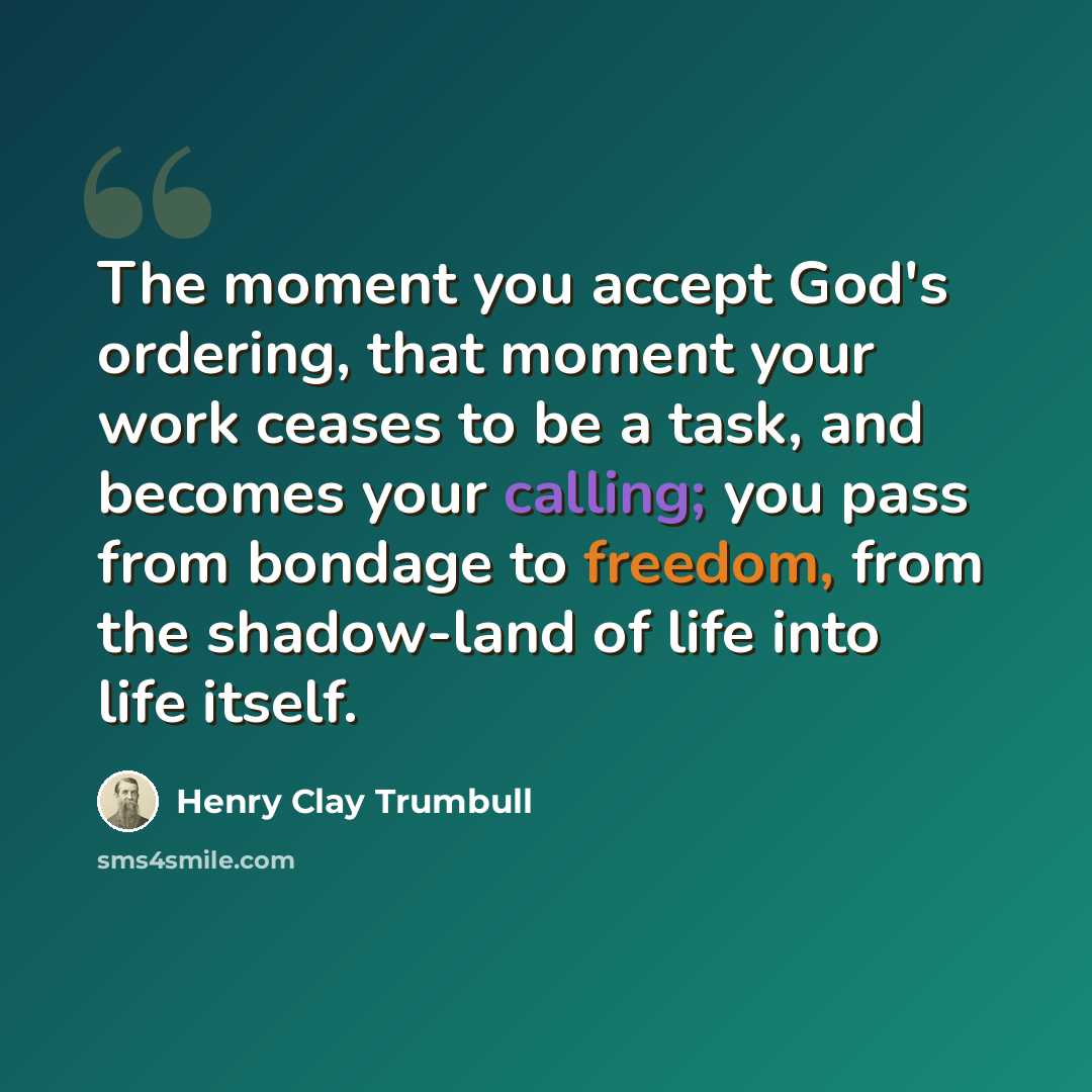 “The moment you accept God's ordering, that moment your work ceases to be a task, and becomes your calling; you pass from bondage to freedom, from the shadow-land of life into life itself.” quote by Henry Clay Trumbull