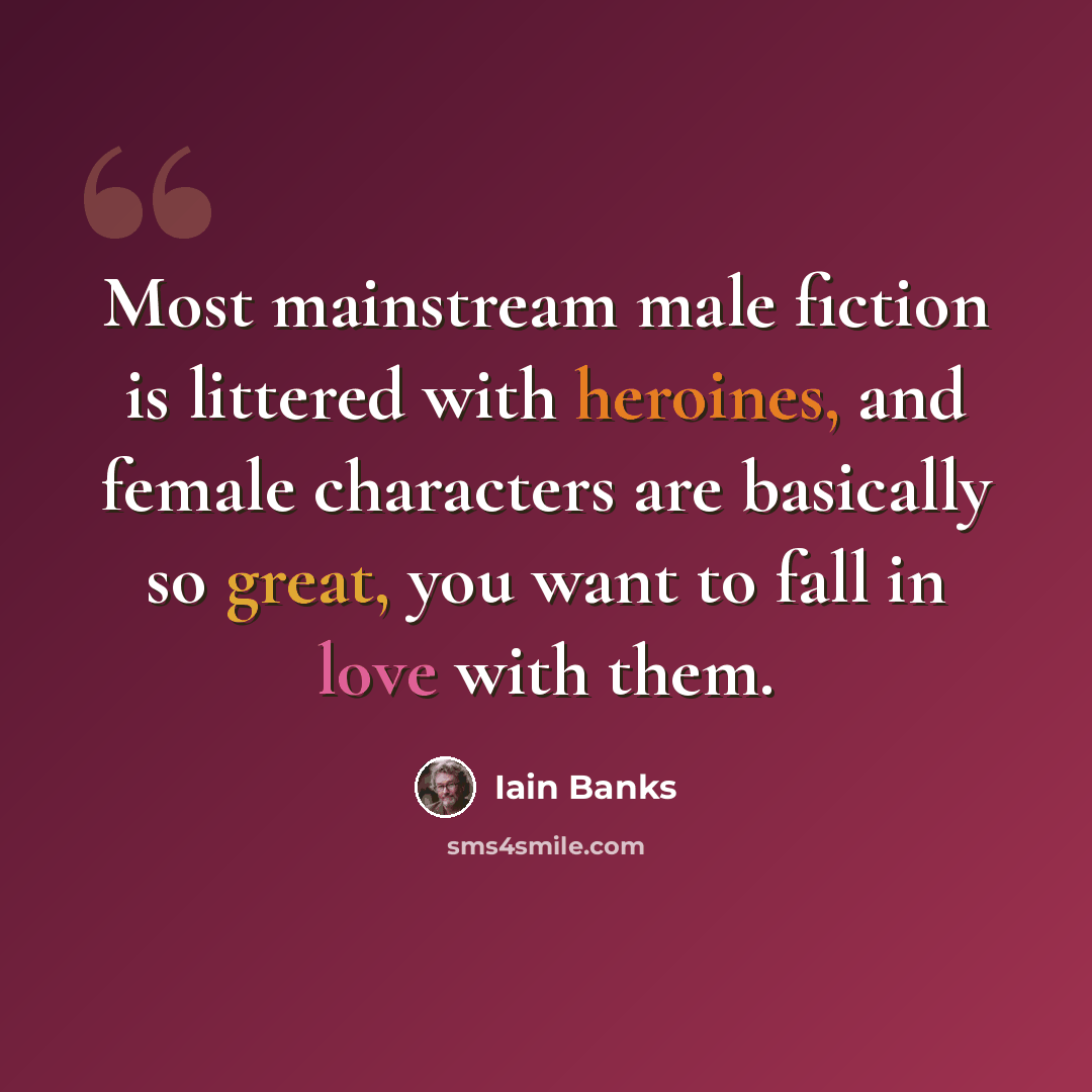 “Most mainstream male fiction is littered with heroines, and female characters are basically so great, you want to fall in love with them.” quote by Iain Banks