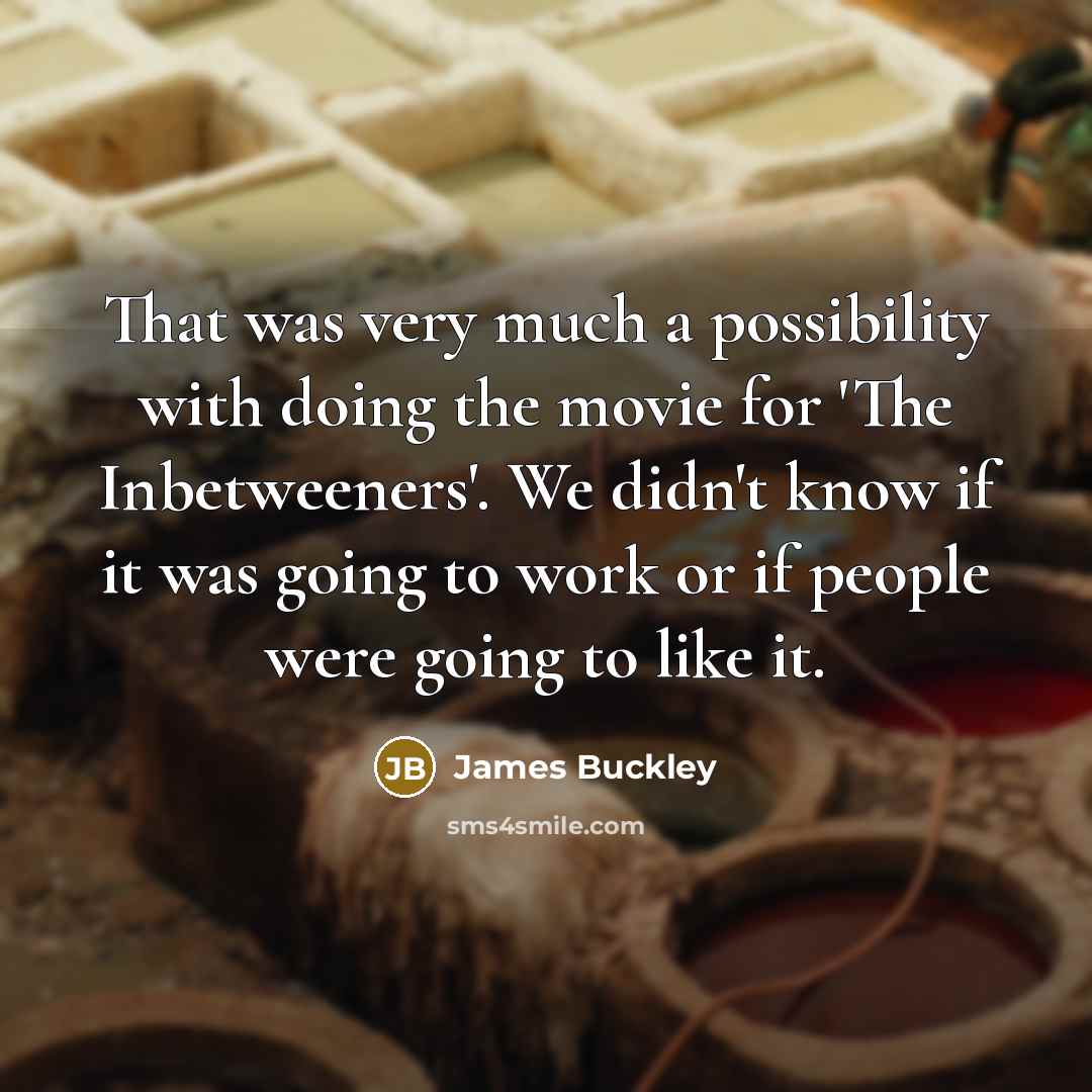“That was very much a possibility with doing the movie for 'The Inbetweeners'. We didn't know if it was going to work or if people were going to like it.” quote by James Buckley
