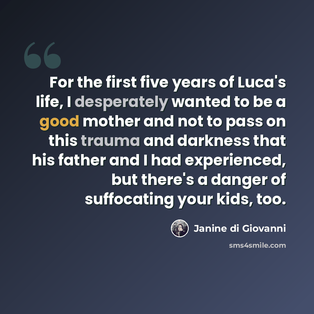 “For the first five years of Luca's life, I desperately wanted to be a good mother and not to pass on this trauma and darkness that his father and I had experienced, but there's a danger of suffocating your kids, too.” quote by Janine di Giovanni