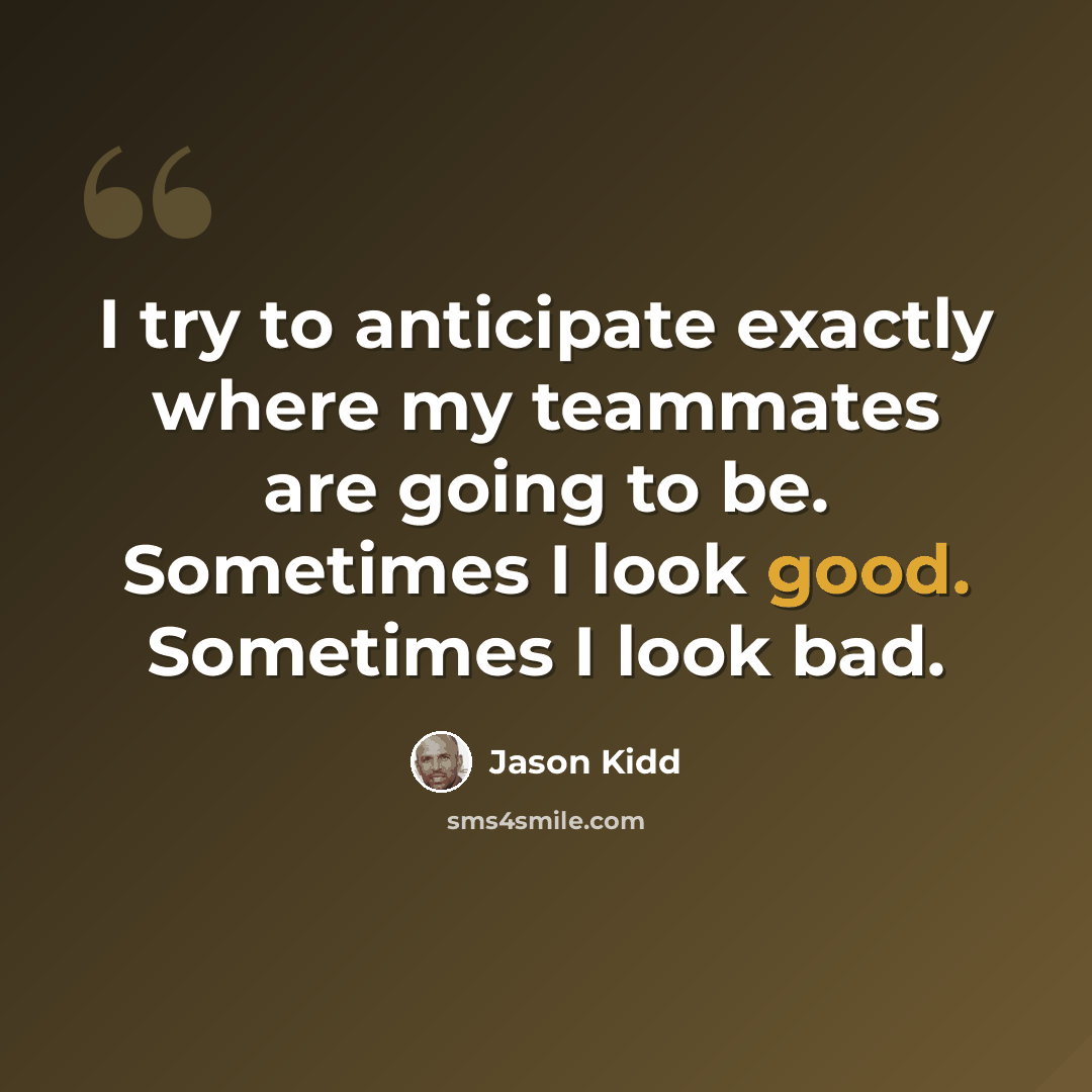 “I try to anticipate exactly where my teammates are going to be. Sometimes I look good. Sometimes I look bad.” quote by Jason Kidd