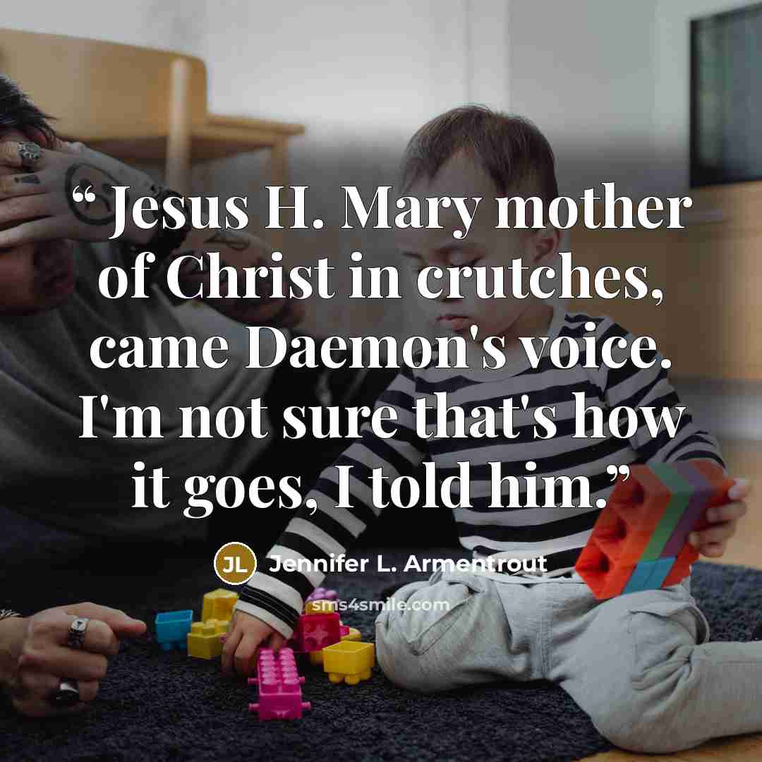 “Jesus H. Mary mother of Christ in crutches, came Daemon's voice. I'm not sure that's how it goes, I told him.” quote by Jennifer L. Armentrout