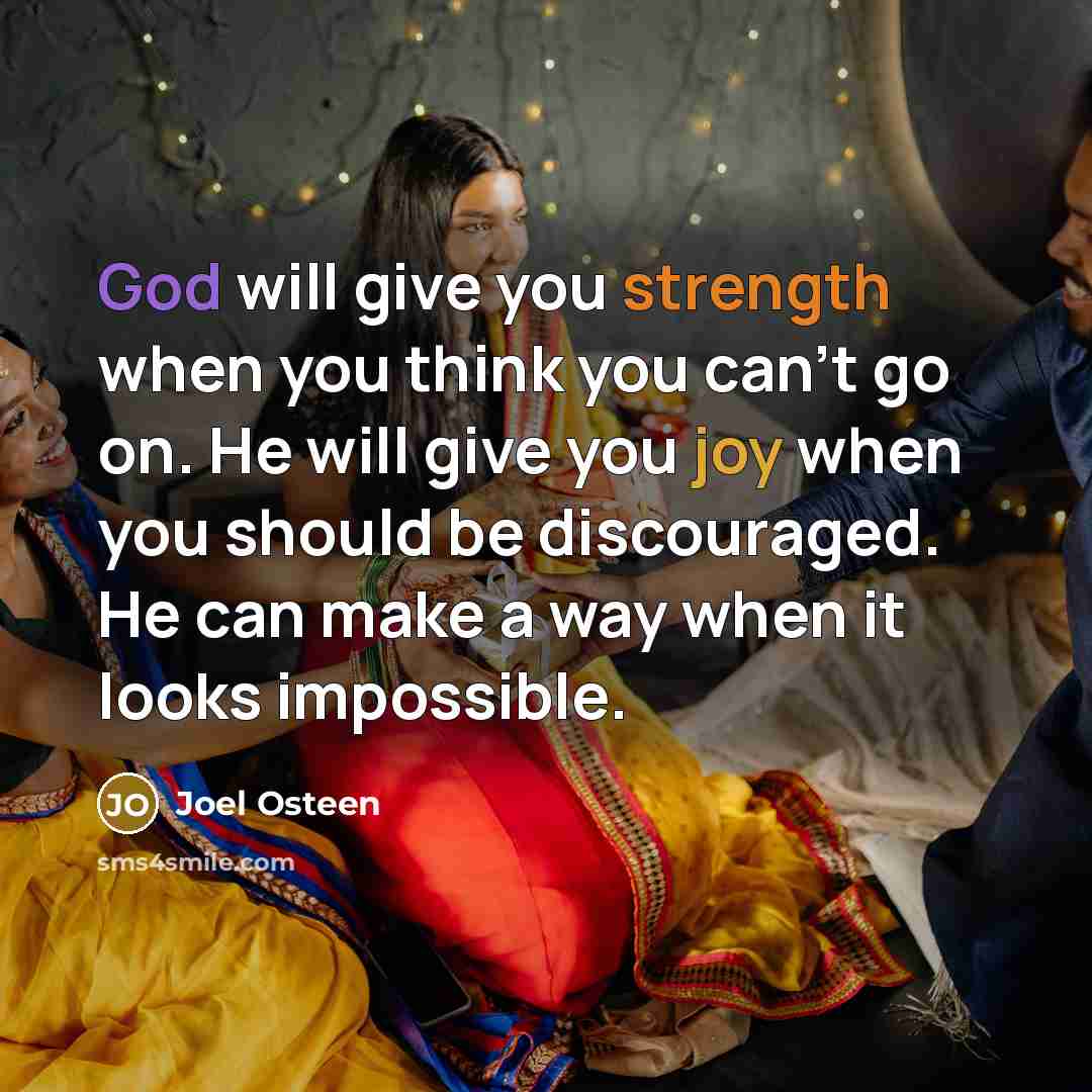 “God will give you strength when you think you can’t go on. He will give you joy when you should be discouraged. He can make a way when it looks impossible.” quote by Joel Osteen