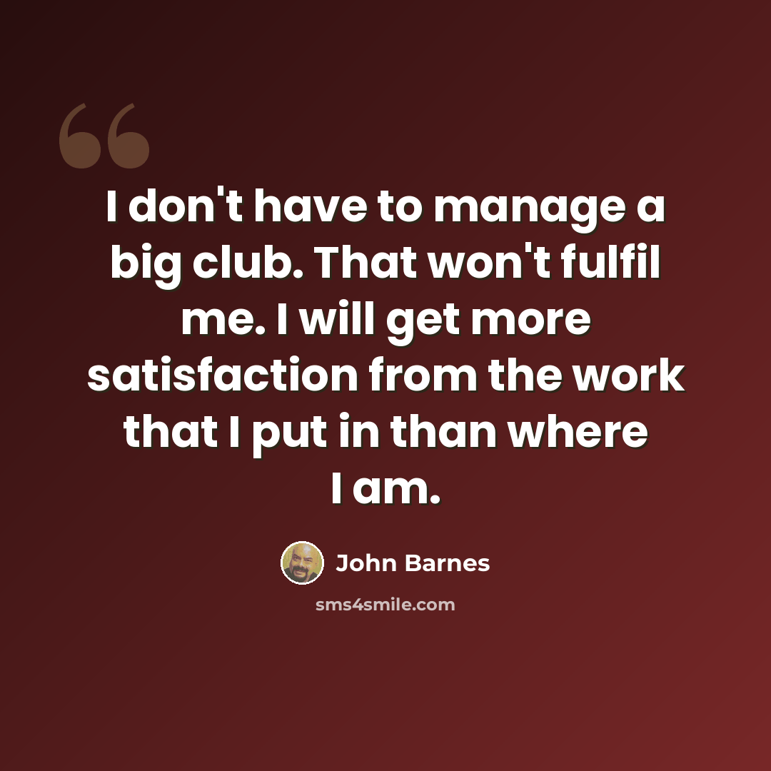 “I don't have to manage a big club. That won't fulfil me. I will get more satisfaction from the work that I put in than where I am.” quote by John Barnes