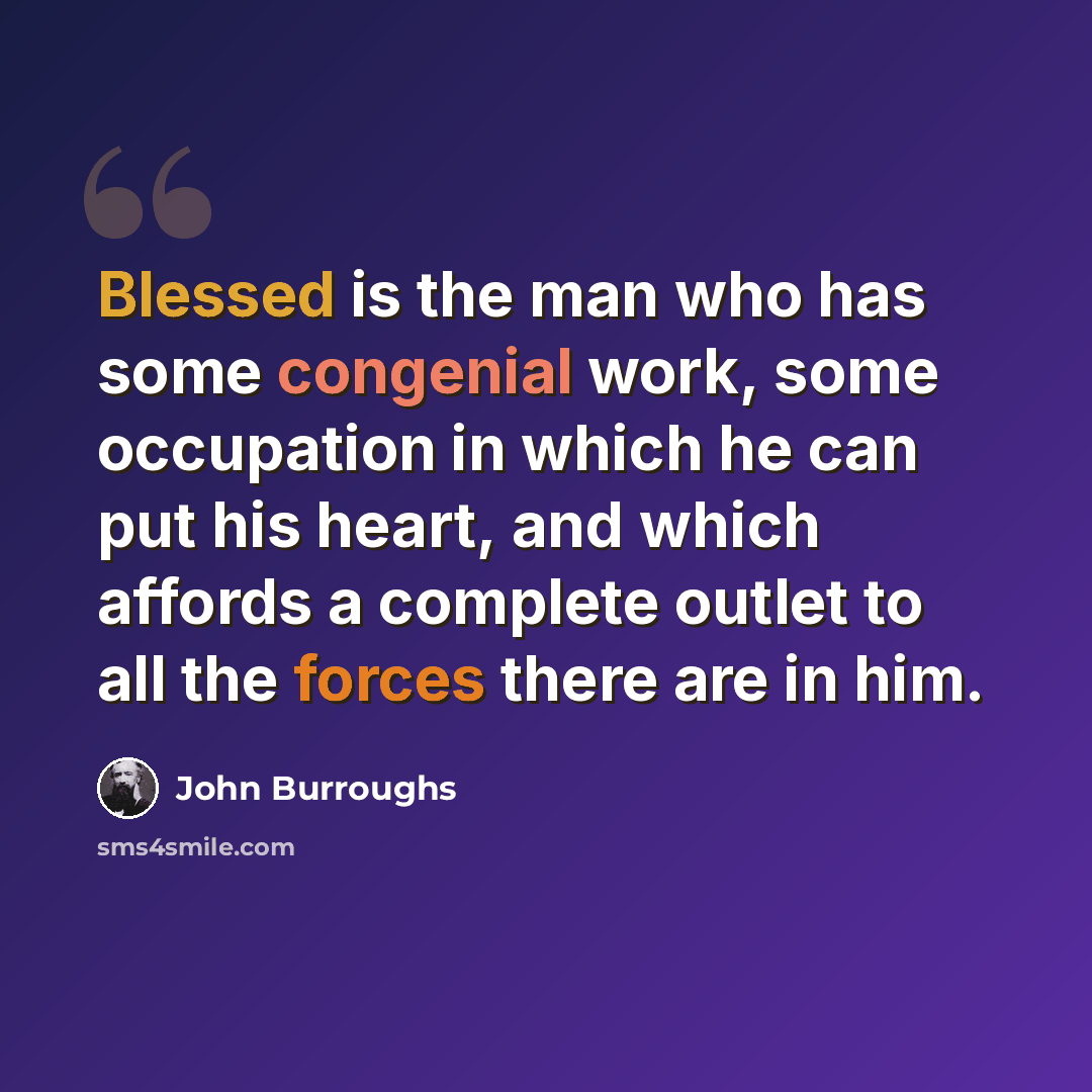 “Blessed is the man who has some congenial work, some occupation in which he can put his heart, and which affords a complete outlet to all the forces there are in him.” quote by John Burroughs