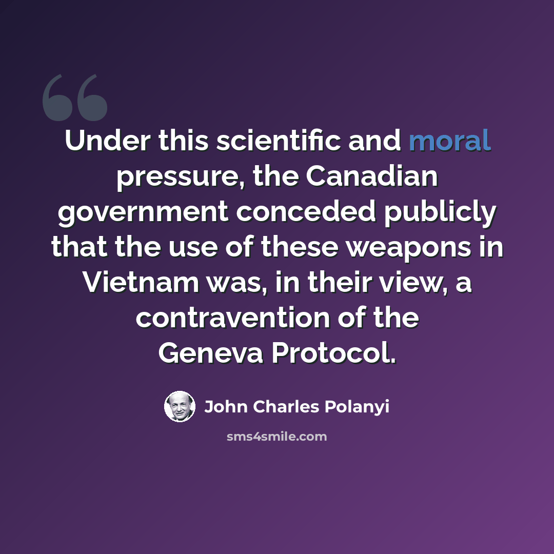 “Under this scientific and moral pressure, the Canadian government conceded publicly that the use of these weapons in Vietnam was, in their view, a contravention of the Geneva Protocol.” quote by John Charles Polanyi