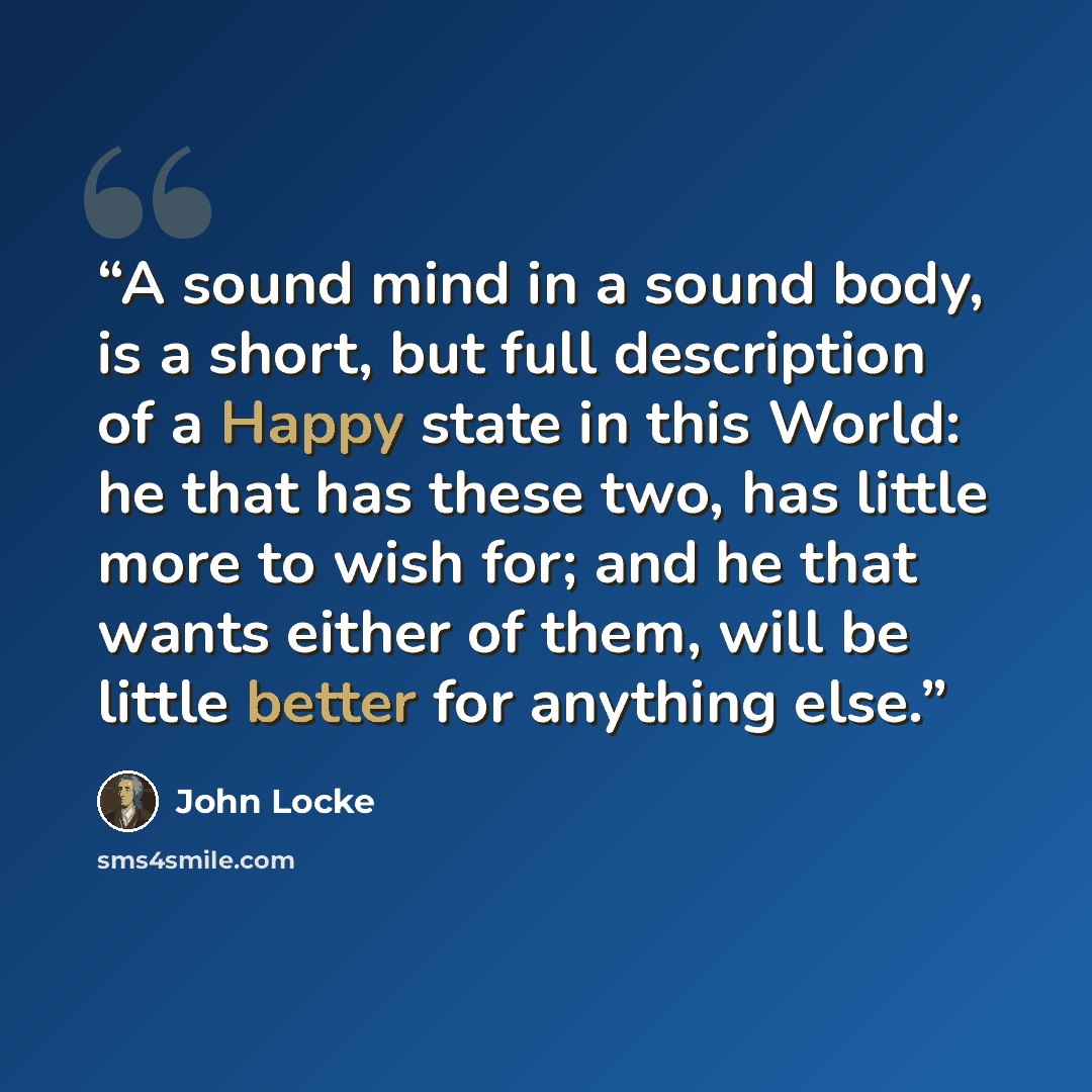 “A sound mind in a sound body, is a short, but full description of a Happy state in this World: he that has these two, has little more to wish for; and he that wants either of them, will be little better for anything else.” quote by John Locke