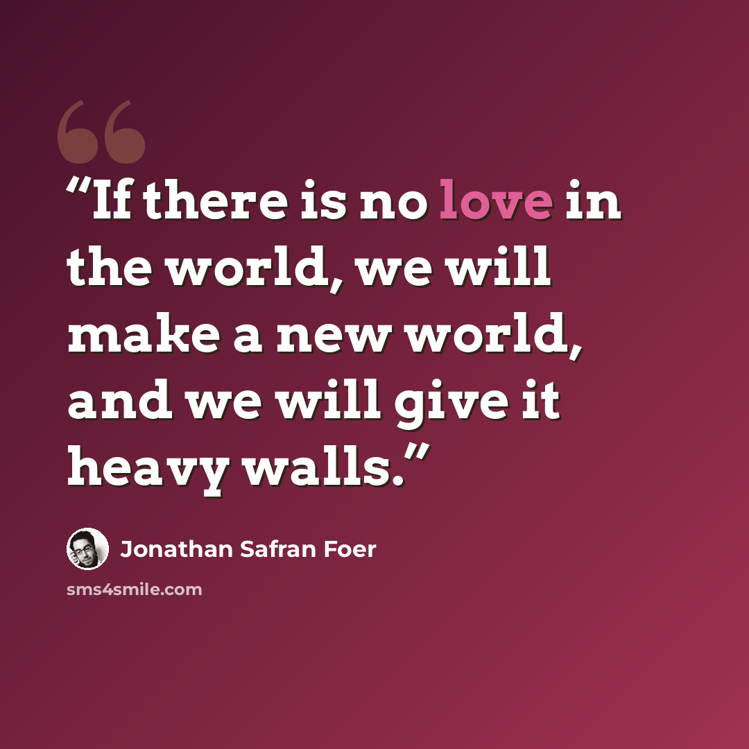 “If there is no love in the world, we will make a new world, and we will give it heavy walls.” quote by Jonathan Safran Foer