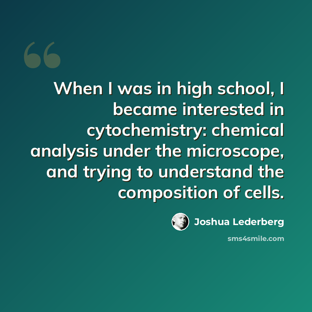 “When I was in high school, I became interested in cytochemistry: chemical analysis under the microscope, and trying to understand the composition of cells.” quote by Joshua Lederberg