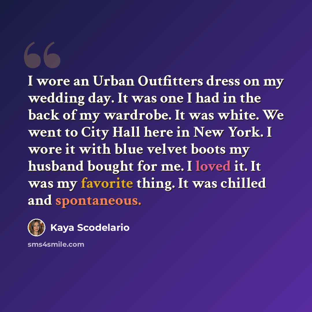 “I wore an Urban Outfitters dress on my wedding day. It was one I had in the back of my wardrobe. It was white. We went to City Hall here in New York. I wore it with blue velvet boots my husband bought for me. I loved it. It was my favorite thing. It was chilled and spontaneous.” quote by Kaya Scodelario