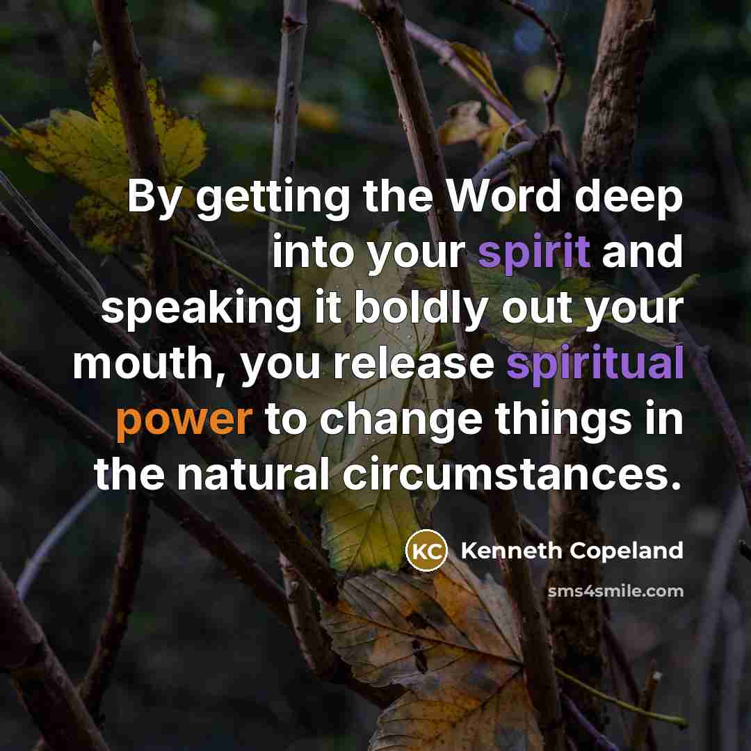 “By getting the Word deep into your spirit and speaking it boldly out your mouth, you release spiritual power to change things in the natural circumstances.” quote by Kenneth Copeland