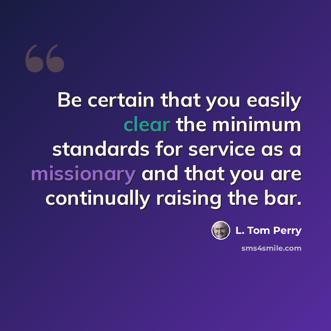 “Be certain that you easily clear the minimum standards for service as a missionary and that you are continually raising the bar.” quote by L. Tom Perry