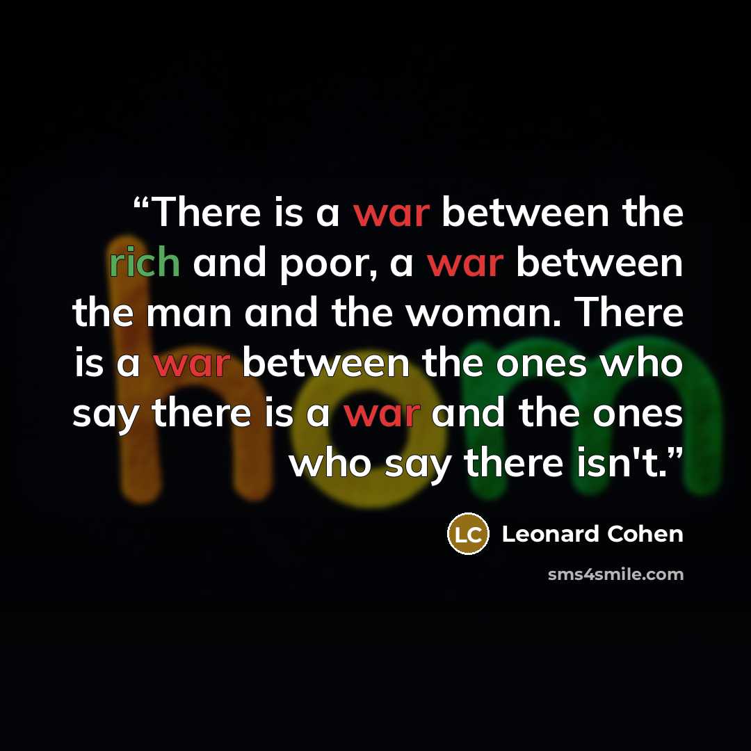 “There is a war between the rich and poor, a war between the man and the woman. There is a war between the ones who say there is a war and the ones who say there isn't.” quote by Leonard Cohen